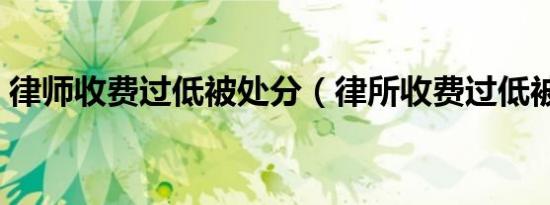 律师收费过低被处分（律所收费过低被处分）