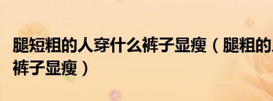 腿短粗的人穿什么裤子显瘦（腿粗的人穿什么裤子显瘦）