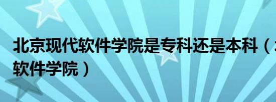 北京现代软件学院是专科还是本科（北京现代软件学院）