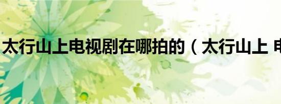 太行山上电视剧在哪拍的（太行山上 电视剧）