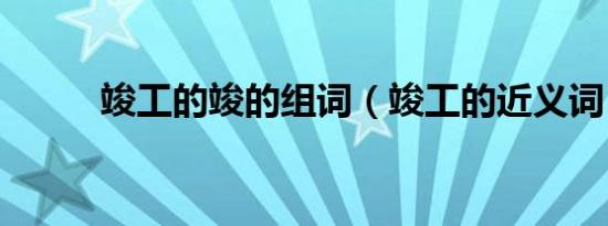 竣工的竣的组词（竣工的近义词）
