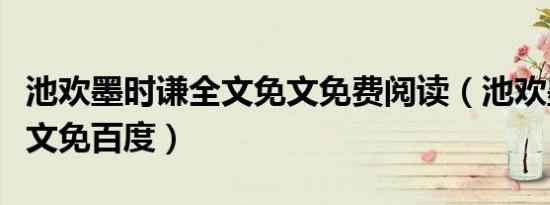 池欢墨时谦全文免文免费阅读（池欢墨时谦全文免百度）