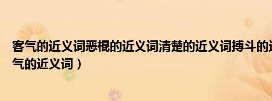 客气的近义词恶棍的近义词清楚的近义词搏斗的近义词（客气的近义词）