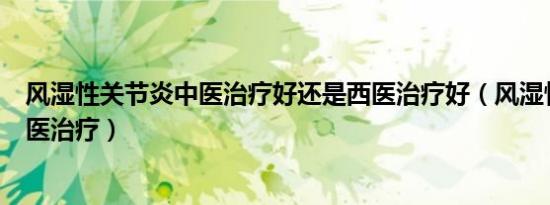 风湿性关节炎中医治疗好还是西医治疗好（风湿性关节炎中医治疗）