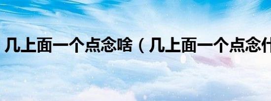 几上面一个点念啥（几上面一个点念什么的）