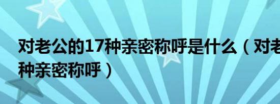 对老公的17种亲密称呼是什么（对老公的17种亲密称呼）