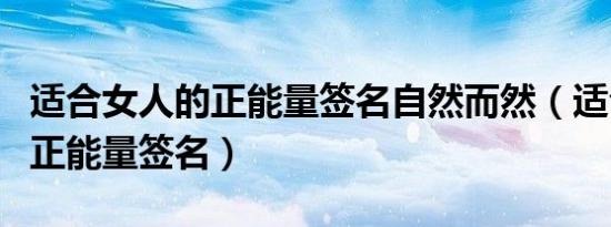 适合女人的正能量签名自然而然（适合女人的正能量签名）