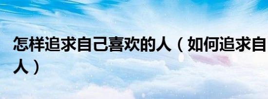 怎样追求自己喜欢的人（如何追求自己喜欢的人）