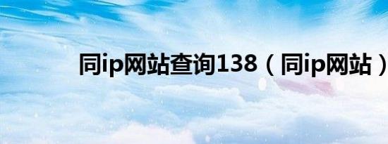 同ip网站查询138（同ip网站）