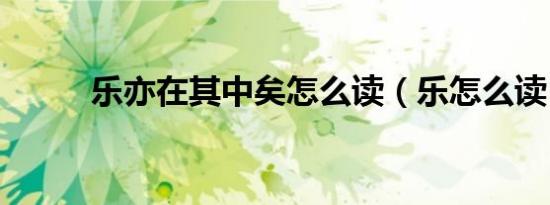 乐亦在其中矣怎么读（乐怎么读）