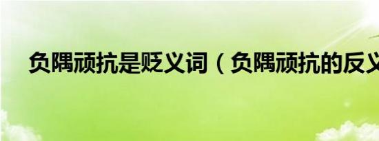 负隅顽抗是贬义词（负隅顽抗的反义词）