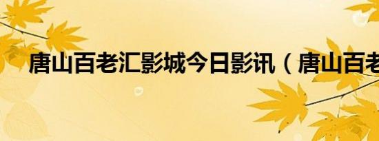唐山百老汇影城今日影讯（唐山百老汇）
