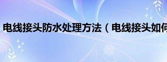 电线接头防水处理方法（电线接头如何防水）