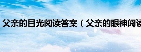 父亲的目光阅读答案（父亲的眼神阅读答案）