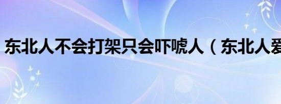 东北人不会打架只会吓唬人（东北人爱打架）