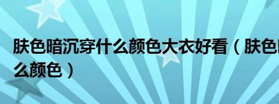 肤色暗沉穿什么颜色大衣好看（肤色暗沉穿什么颜色）