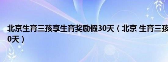 北京生育三孩享生育奖励假30天（北京 生育三孩享奖励假30天）