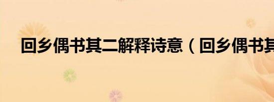 回乡偶书其二解释诗意（回乡偶书其二）