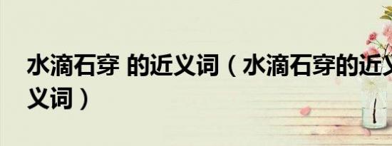 水滴石穿 的近义词（水滴石穿的近义词和反义词）