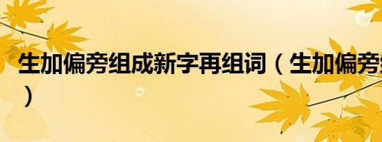 生加偏旁组成新字再组词（生加偏旁组成新字）