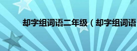 却字组词语二年级（却字组词语）