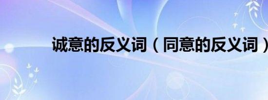 诚意的反义词（同意的反义词）