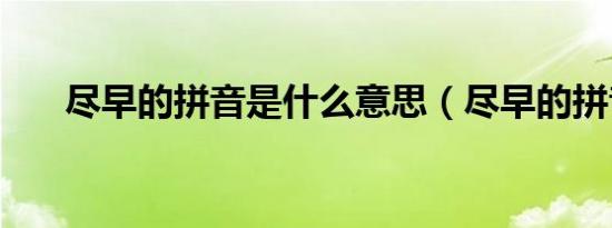 尽早的拼音是什么意思（尽早的拼音）