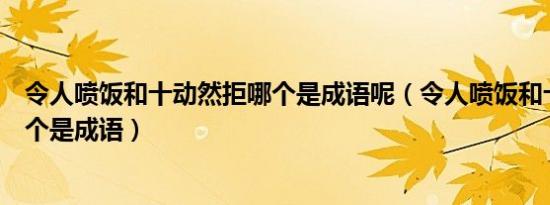 令人喷饭和十动然拒哪个是成语呢（令人喷饭和十动然拒哪个是成语）