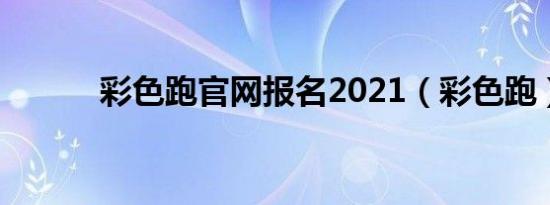 彩色跑官网报名2021（彩色跑）