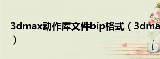 3dmax动作库文件bip格式（3dmax动作库）