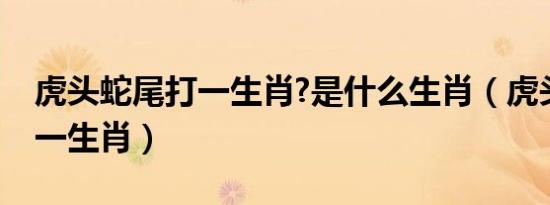 虎头蛇尾打一生肖?是什么生肖（虎头蛇尾打一生肖）