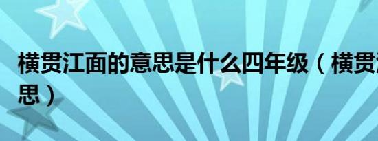 横贯江面的意思是什么四年级（横贯江面的意思）