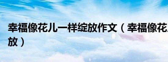 幸福像花儿一样绽放作文（幸福像花儿一样绽放）