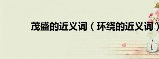 茂盛的近义词（环绕的近义词）