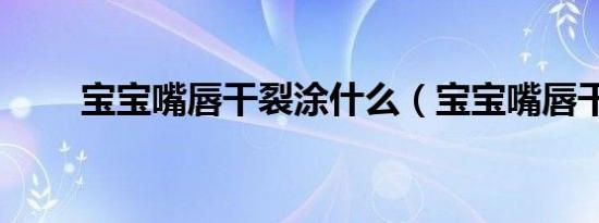 宝宝嘴唇干裂涂什么（宝宝嘴唇干）