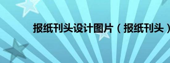 报纸刊头设计图片（报纸刊头）