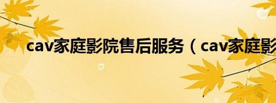 cav家庭影院售后服务（cav家庭影院）