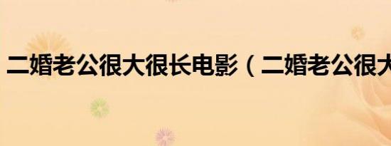 二婚老公很大很长电影（二婚老公很大很长）