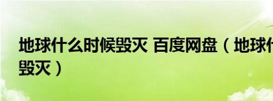 地球什么时候毁灭 百度网盘（地球什么时候毁灭）