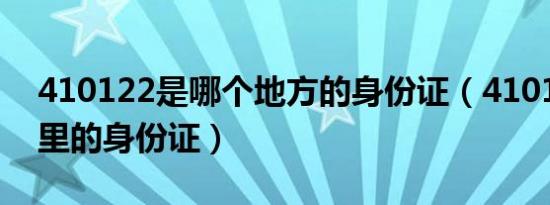 410122是哪个地方的身份证（410122是哪里的身份证）