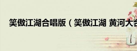 笑傲江湖合唱版（笑傲江湖 黄河大合唱）