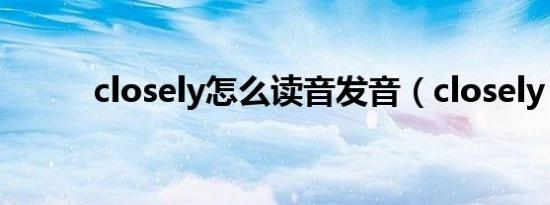 closely怎么读音发音（closely）