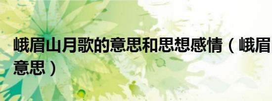 峨眉山月歌的意思和思想感情（峨眉山月歌的意思）