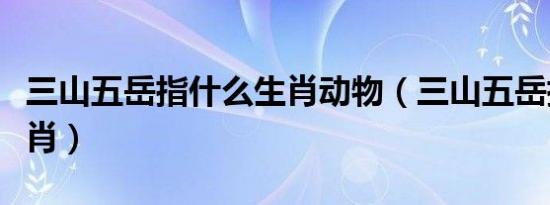 三山五岳指什么生肖动物（三山五岳指什么生肖）