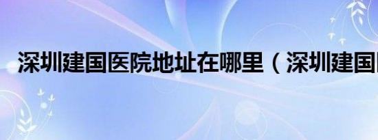 深圳建国医院地址在哪里（深圳建国医院）