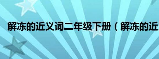解冻的近义词二年级下册（解冻的近义词）