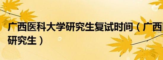 广西医科大学研究生复试时间（广西医科大学研究生）