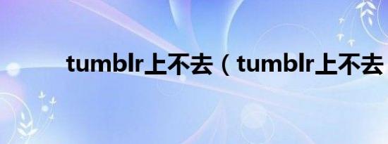 tumblr上不去（tumblr上不去）