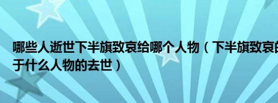 哪些人逝世下半旗致哀给哪个人物（下半旗致哀的由来是源于什么人物的去世）