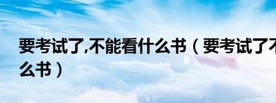 要考试了,不能看什么书（要考试了不能看什么书）
